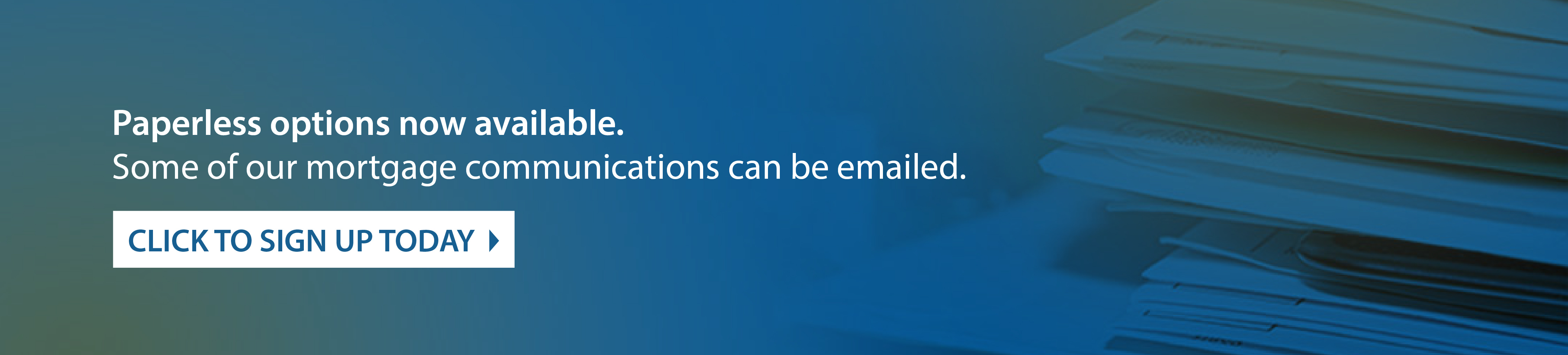 Paperless options now available. Some of our mortgage communications can be emailed. Click to sign up today.